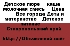 Детское пюре  , каша , молочная смесь  › Цена ­ 15 - Все города Дети и материнство » Детское питание   . Ставропольский край